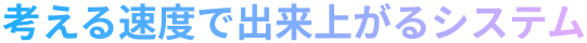 考える速度で出来上がるシステム