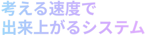 考える速度で出来上がるシステム